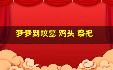 梦梦到坟墓 鸡头 祭祀